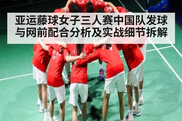 亚运藤球女子三人赛中国队发球与网前配合分析及实战细节拆解