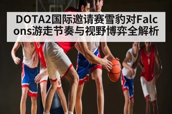 DOTA2国际邀请赛雪豹对Falcons游走节奏与视野博弈全解析