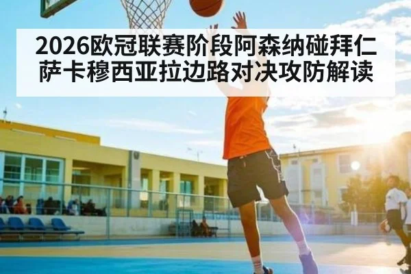 2026欧冠联赛阶段阿森纳碰拜仁 萨卡穆西亚拉边路对决攻防解读