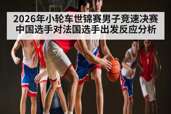 2026年小轮车世锦赛男子竞速决赛中国选手对法国选手出发反应分析